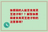 体质弱的人能否食用灵芝孢子粉？？解答体质弱者食用灵芝孢子粉的注意事项？