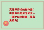 灵芝牙膏功效和作用(丰富多彩的灵芝牙膏——保护口腔健康，提高免疫力)