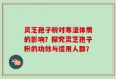 灵芝孢子粉对寒湿体质的影响？探究灵芝孢子粉的功效与适用人群？