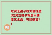 吃灵芝孢子粉大便挂壁(吃灵芝孢子粉后大便变艺术品，可挂壁赏？)