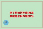 孢子粉如何养殖(精准掌握孢子粉养殖技巧)