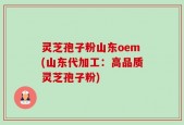 灵芝孢子粉山东oem(山东代加工：高品质灵芝孢子粉)