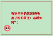 有孢子粉的灵芝好吗(孢子粉的灵芝：品质如何？)