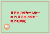 灵芝孢子粉为什么泡一晚上(灵芝孢子粉泡一晚上的原因)