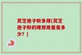 灵芝孢子粉多厚(灵芝孢子粉的理想用量是多少？)