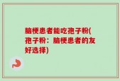 脑梗患者能吃孢子粉(孢子粉：脑梗患者的友好选择)