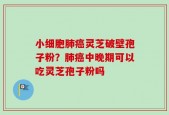 小细胞肺癌灵芝破壁孢子粉？肺癌中晚期可以吃灵芝孢子粉吗