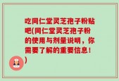 吃同仁堂灵芝孢子粉贴吧(同仁堂灵芝孢子粉的使用与剂量说明，你需要了解的重要信息！)