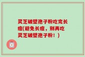灵芝破壁孢子粉吃完长痘(避免长痘，别再吃灵芝破壁孢子粉！)