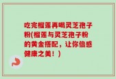 吃完榴莲再喝灵芝孢子粉(榴莲与灵芝孢子粉的黄金搭配，让你倍感健康之美！)