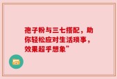 孢子粉与三七搭配，助你轻松应对生活琐事，效果超乎想象”
