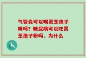 气管炎可以喝灵芝孢子粉吗？糖尿病可以吃灵芝孢子粉吗，为什么