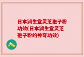 日本润生堂灵芝孢子粉功效(日本润生堂灵芝孢子粉的神奇功效)