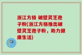 浙江方格 破壁灵芝孢子粉(浙江方格推出破壁灵芝孢子粉，助力健康生活)