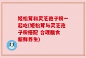 姬松茸和灵芝孢子粉一起吃(姬松茸与灵芝孢子粉搭配 合理膳食 新鲜养生)