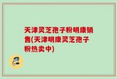 天津灵芝孢子粉明康销售(天津明康灵芝孢子粉热卖中)
