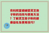 农科院富硒破壁灵芝孢子粉的功效与使用方法？了解灵芝孢子粉的健康益处及使用技巧？