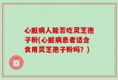 心脏病人能否吃灵芝孢子粉(心脏病患者适合食用灵芝孢子粉吗？)