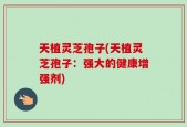 天植灵芝孢子(天植灵芝孢子：强大的健康增强剂)