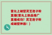 雷允上破壁灵芝孢子粉直播(雷允上新品推广直播成功？灵芝孢子粉成破壁神器！)