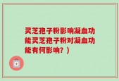 灵芝孢子粉影响凝血功能灵芝孢子粉对凝血功能有何影响？)