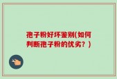 孢子粉好坏鉴别(如何判断孢子粉的优劣？)