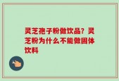 灵芝孢子粉做饮品？灵芝粉为什么不能做固体饮料