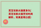 灵芝石斛火锅煮多久(灵芝石斛火锅烹饪时间解析，完美呈现口感)