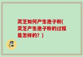 灵芝如何产生孢子粉(灵芝产生孢子粉的过程是怎样的？)