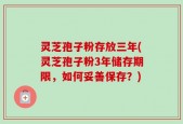 灵芝孢子粉存放三年(灵芝孢子粉3年储存期限，如何妥善保存？)