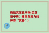 微信灵芝孢子粉(灵芝孢子粉：提高免疫力的神奇“武器”)