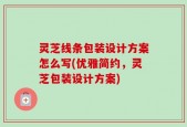 灵芝线条包装设计方案怎么写(优雅简约，灵芝包装设计方案)
