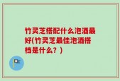 竹灵芝搭配什么泡酒最好(竹灵芝最佳泡酒搭档是什么？)