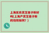 上海优农灵芝孢子粉好吗(上海产灵芝孢子粉的功效如何？)