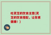 吃灵芝的饮食注意(灵芝的饮食搭配，让你更健康！)