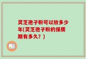 灵芝孢子粉可以放多少年(灵芝孢子粉的保质期有多久？)