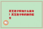 灵芝孢子粉加什么能补？灵芝孢子粉的制作配方