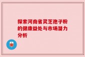 探索河南省灵芝孢子粉的健康益处与市场潜力分析