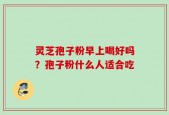 灵芝孢子粉早上喝好吗？孢子粉什么人适合吃