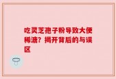 吃灵芝孢子粉导致大便稀溏？揭开背后的与误区