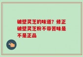 破壁灵芝的味道？修正破壁灵芝粉不带苦味是不是正品