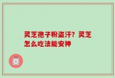 灵芝孢子粉盗汗？灵芝怎么吃法能安神