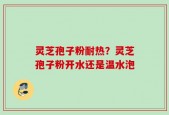 灵芝孢子粉耐热？灵芝孢子粉开水还是温水泡