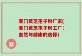 厦门灵芝孢子粉厂家(厦门灵芝孢子粉工厂：自然与健康的选择)
