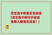 灵芝孢子粉是否生痰湿(灵芝孢子粉对于痰湿体质人群是否适宜？)
