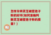 怎样分辨灵芝破壁孢子粉的好坏(如何准确判断灵芝破壁孢子粉的质量？)