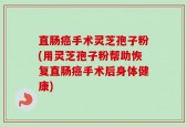 直肠癌手术灵芝孢子粉(用灵芝孢子粉帮助恢复直肠癌手术后身体健康)