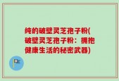 纯的破壁灵芝孢子粉(破壁灵芝孢子粉：拥抱健康生活的秘密武器)
