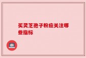 买灵芝孢子粉应关注哪些指标