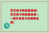 灵芝孢子粉胶囊袋装(灵芝孢子粉胶囊袋装——提升免疫力的健康选择)